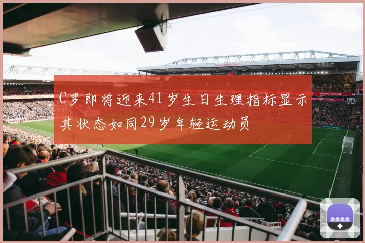 C罗即将迎来41岁生日生理指标显示其状态如同29岁年轻运动员