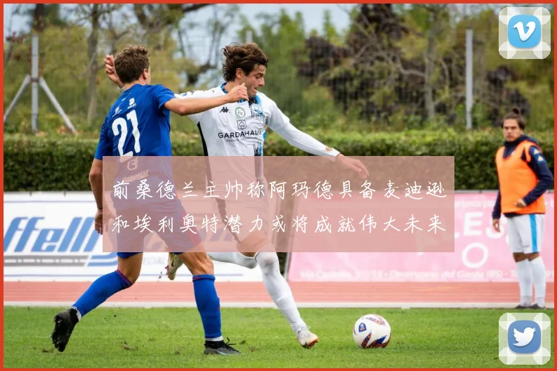 前桑德兰主帅称阿玛德具备麦迪逊和埃利奥特潜力或将成就伟大未来