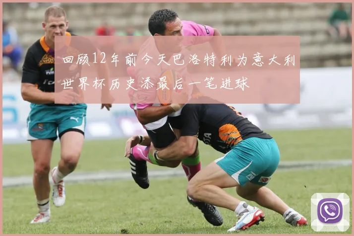 回顾12年前今天巴洛特利为意大利世界杯历史添最后一笔进球
