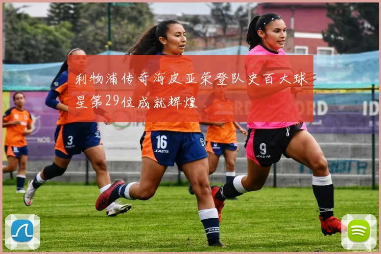 利物浦传奇海皮亚荣登队史百大球星第29位成就辉煌