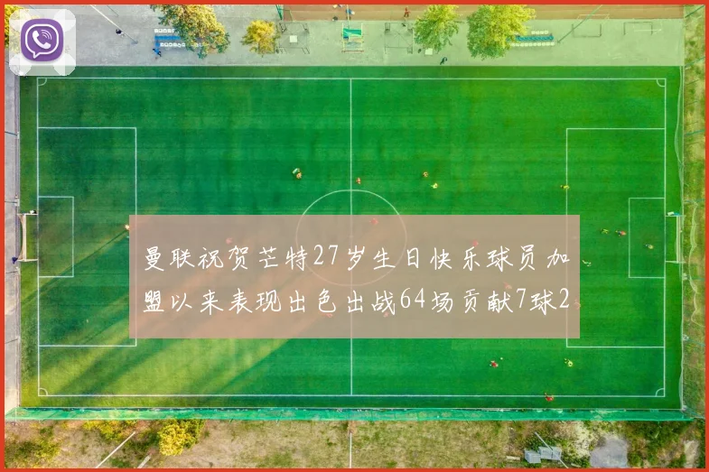 曼联祝贺芒特27岁生日快乐球员加盟以来表现出色出战64场贡献7球2助