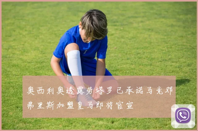 奥西利奥透露劳塔罗已承诺马竞邓弗里斯加盟皇马即将官宣