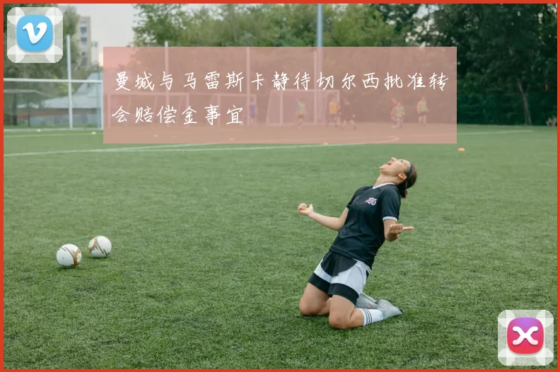 曼城与马雷斯卡静待切尔西批准转会赔偿金事宜