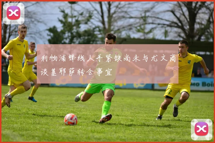利物浦锋线人手紧缺尚未与尤文商谈基耶萨转会事宜