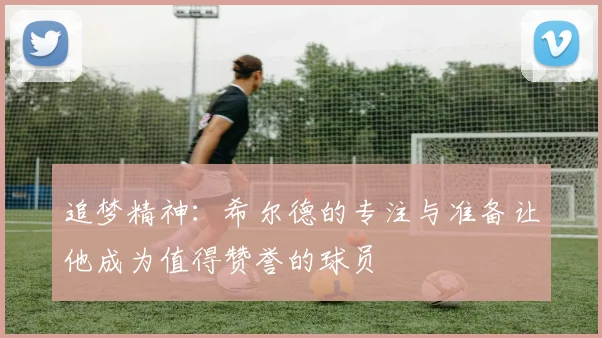 追梦精神：希尔德的专注与准备让他成为值得赞誉的球员