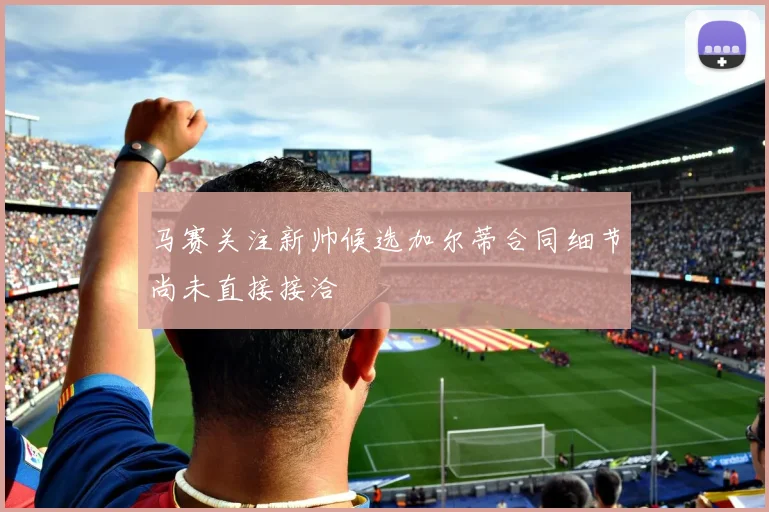 马赛关注新帅候选加尔蒂合同细节尚未直接接洽