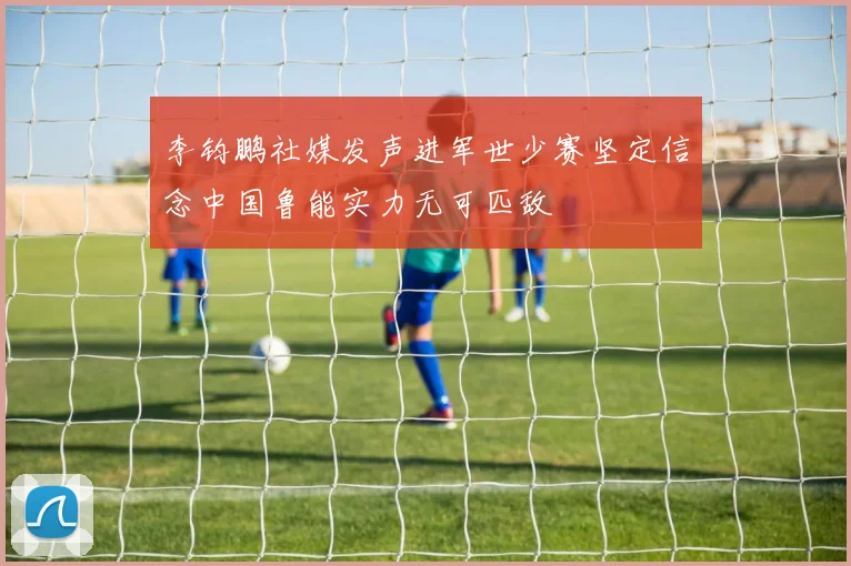 李钧鹏社媒发声进军世少赛坚定信念中国鲁能实力无可匹敌