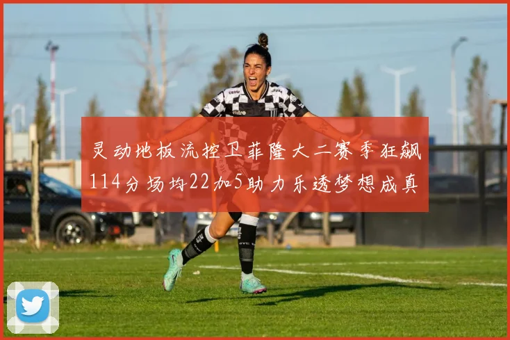 灵动地板流控卫菲隆大二赛季狂飙114分场均22加5助力乐透梦想成真