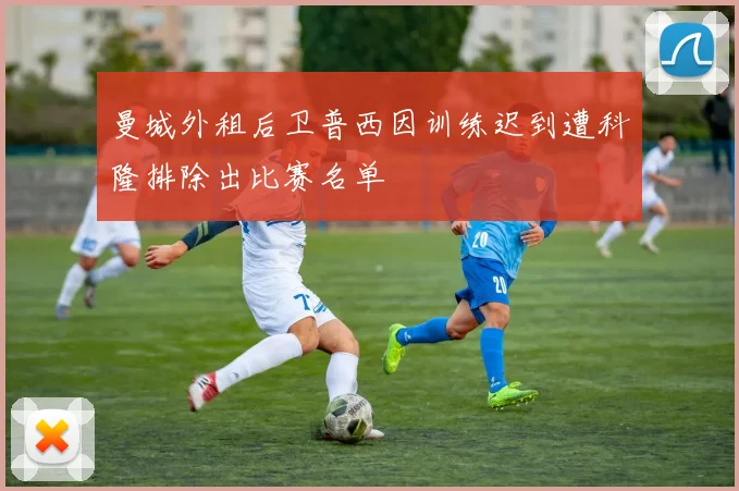 曼城外租后卫普西因训练迟到遭科隆排除出比赛名单