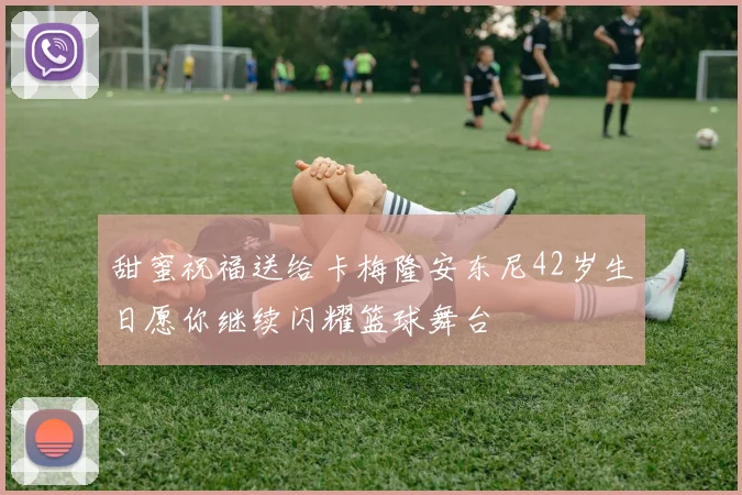 甜蜜祝福送给卡梅隆安东尼42岁生日愿你继续闪耀篮球舞台