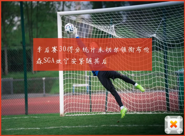 季后赛30得分统计米切尔领衔布伦森SGA坎宁安紧随其后