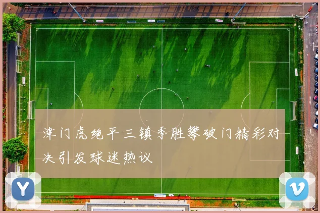 津门虎绝平三镇季胜攀破门精彩对决引发球迷热议