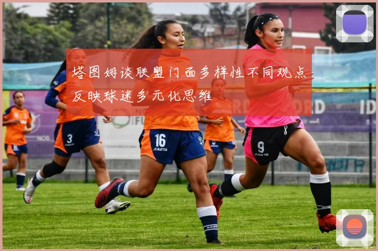 塔图姆谈联盟门面多样性不同观点反映球迷多元化思维