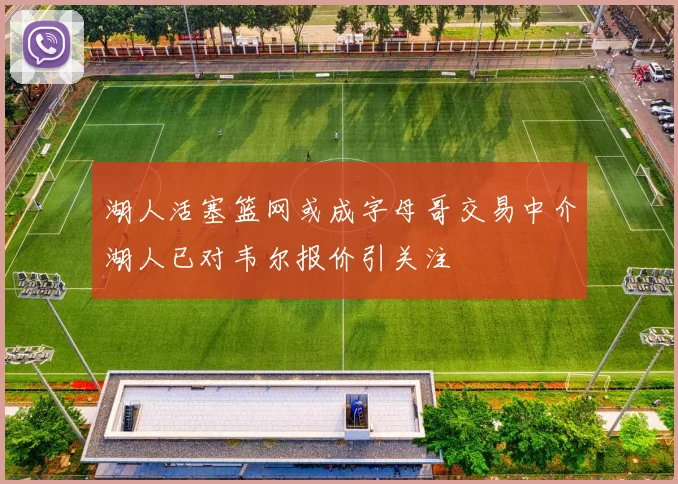 湖人活塞篮网或成字母哥交易中介湖人已对韦尔报价引关注