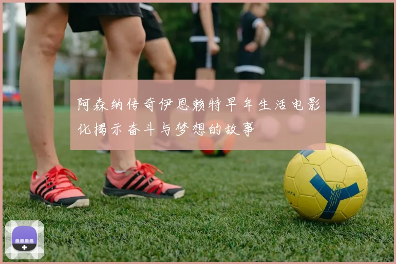 阿森纳传奇伊恩赖特早年生活电影化揭示奋斗与梦想的故事