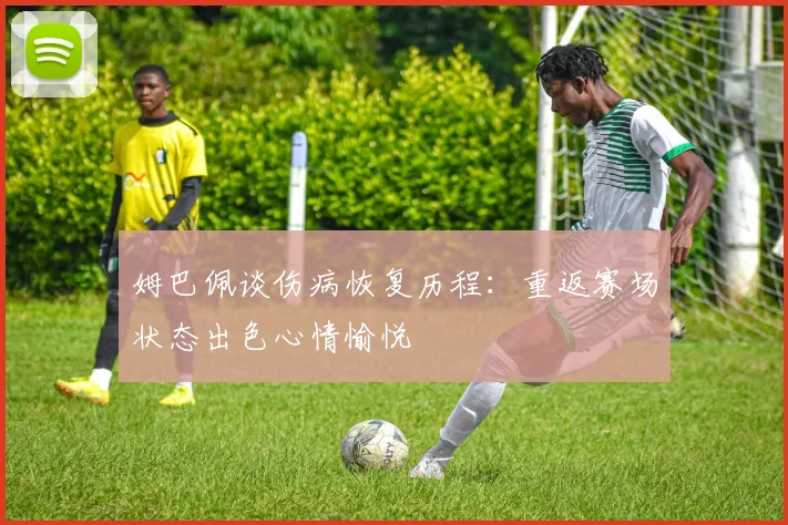 姆巴佩谈伤病恢复历程：重返赛场状态出色心情愉悦