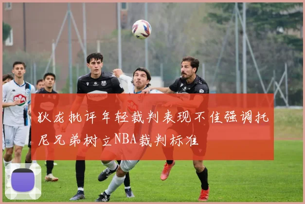狄龙批评年轻裁判表现不佳强调托尼兄弟树立NBA裁判标准