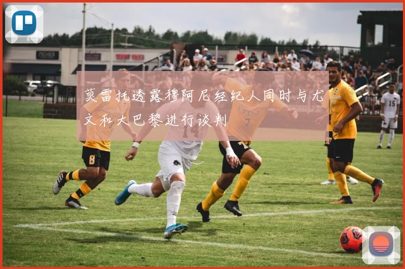 莫雷托透露穆阿尼经纪人同时与尤文和大巴黎进行谈判