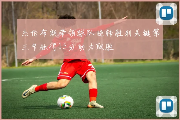 杰伦布朗带领球队逆转胜利关键第三节独得15分助力取胜