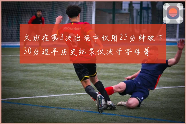 文班在第3次出场中仅用25分钟砍下30分追平历史纪录仅次于字母哥
