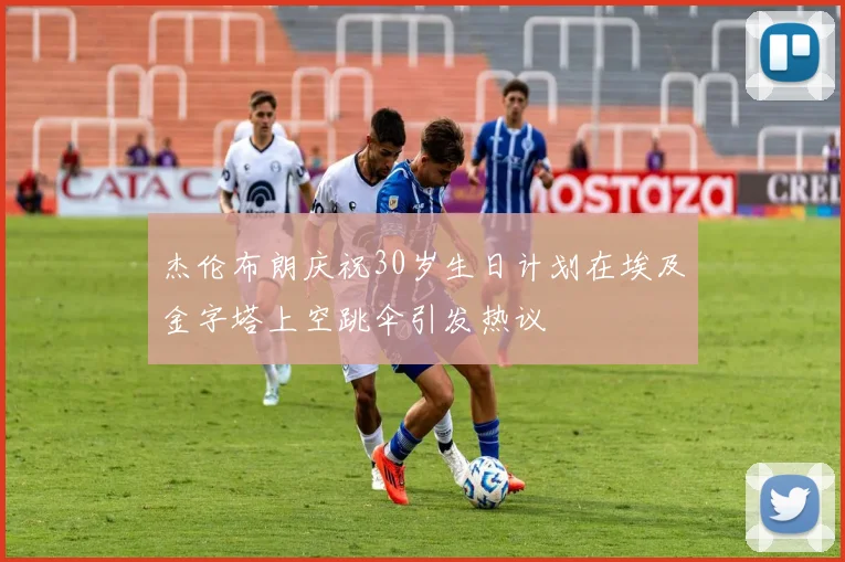 杰伦布朗庆祝30岁生日计划在埃及金字塔上空跳伞引发热议