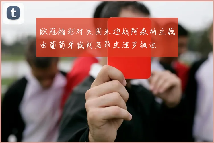 欧冠精彩对决国米迎战阿森纳主裁由葡萄牙裁判若昂皮涅罗执法