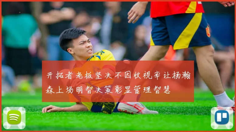 开拓者老板坚决不因收视率让杨瀚森上场明智决策彰显管理智慧