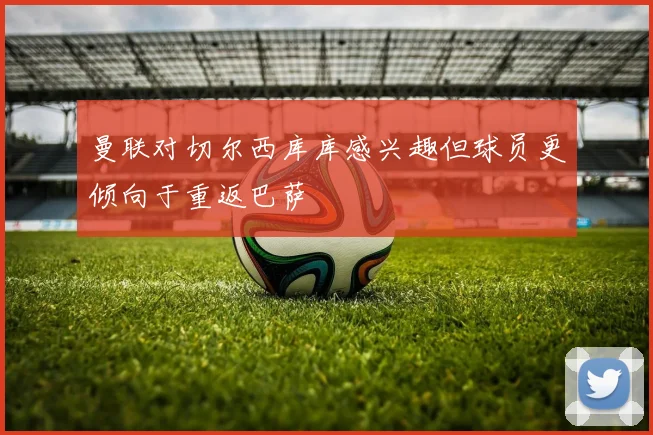 曼联对切尔西库库感兴趣但球员更倾向于重返巴萨