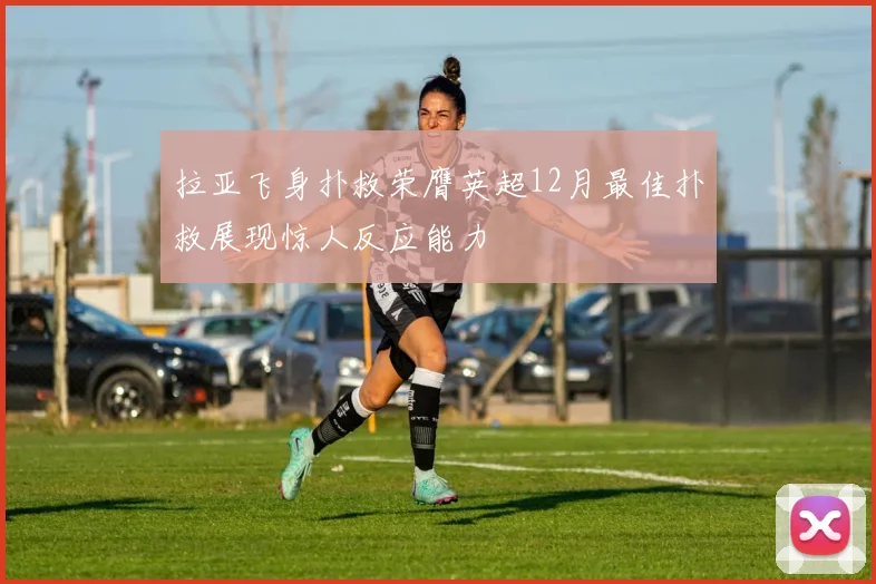 拉亚飞身扑救荣膺英超12月最佳扑救展现惊人反应能力
