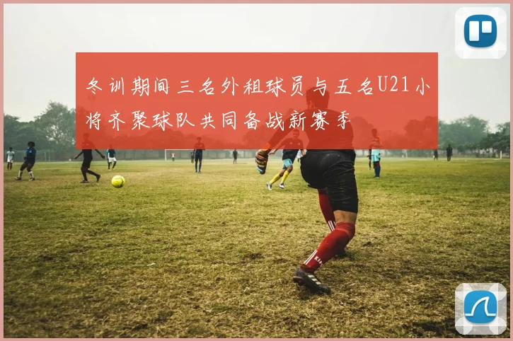 冬训期间三名外租球员与五名U21小将齐聚球队共同备战新赛季