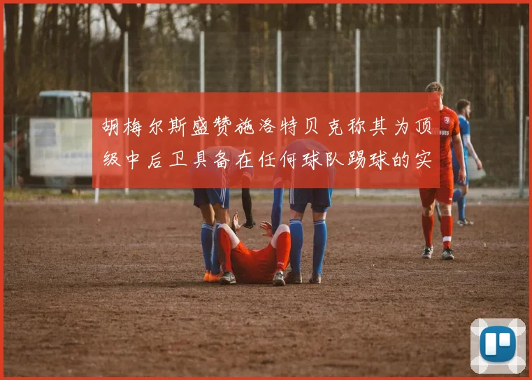 胡梅尔斯盛赞施洛特贝克称其为顶级中后卫具备在任何球队踢球的实力