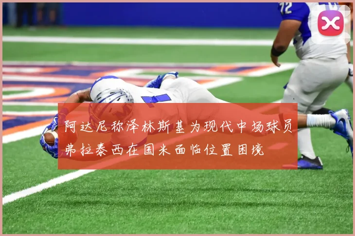 阿达尼称泽林斯基为现代中场球员弗拉泰西在国米面临位置困境